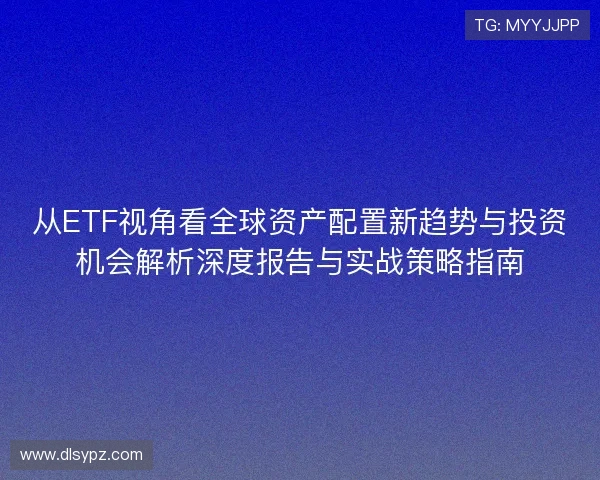 从ETF视角看全球资产配置新趋势与投资机会解析深度报告与实战策略指南