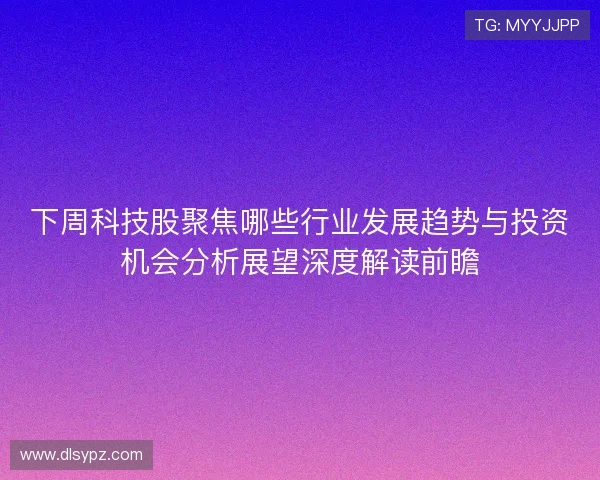 下周科技股聚焦哪些行业发展趋势与投资机会分析展望深度解读前瞻