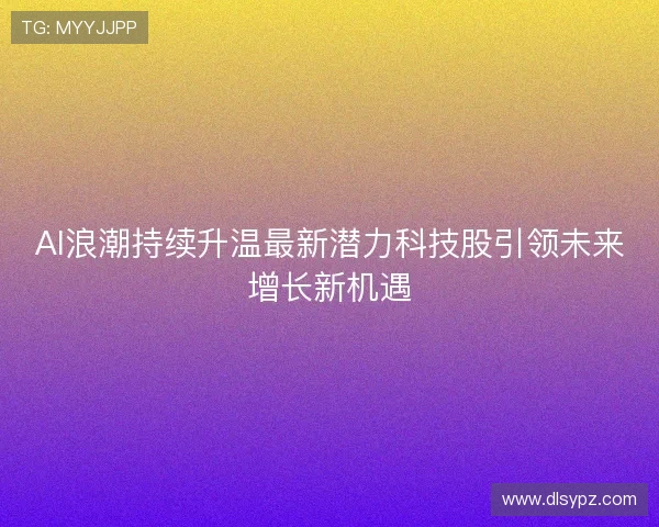 AI浪潮持续升温最新潜力科技股引领未来增长新机遇