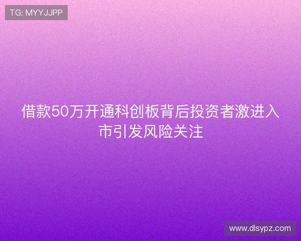 借款50万开通科创板背后投资者激进入市引发风险关注